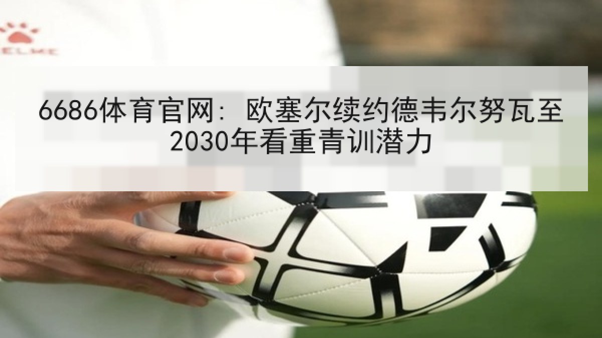 6686体育官网: 欧塞尔续约德韦尔努瓦至2030年看重青训潜力 6686体育官网: 欧塞尔续约德韦尔努瓦至2030年看重青训潜力