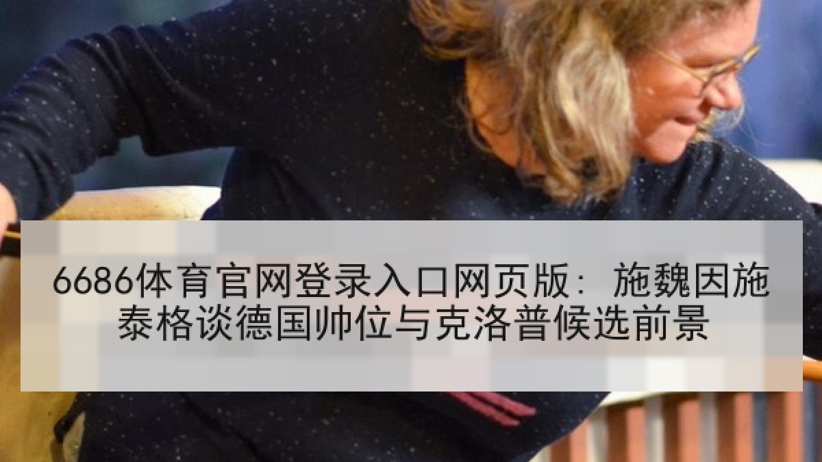 6686体育官网登录入口网页版: 施魏因施泰格谈德国帅位与克洛普候选前景