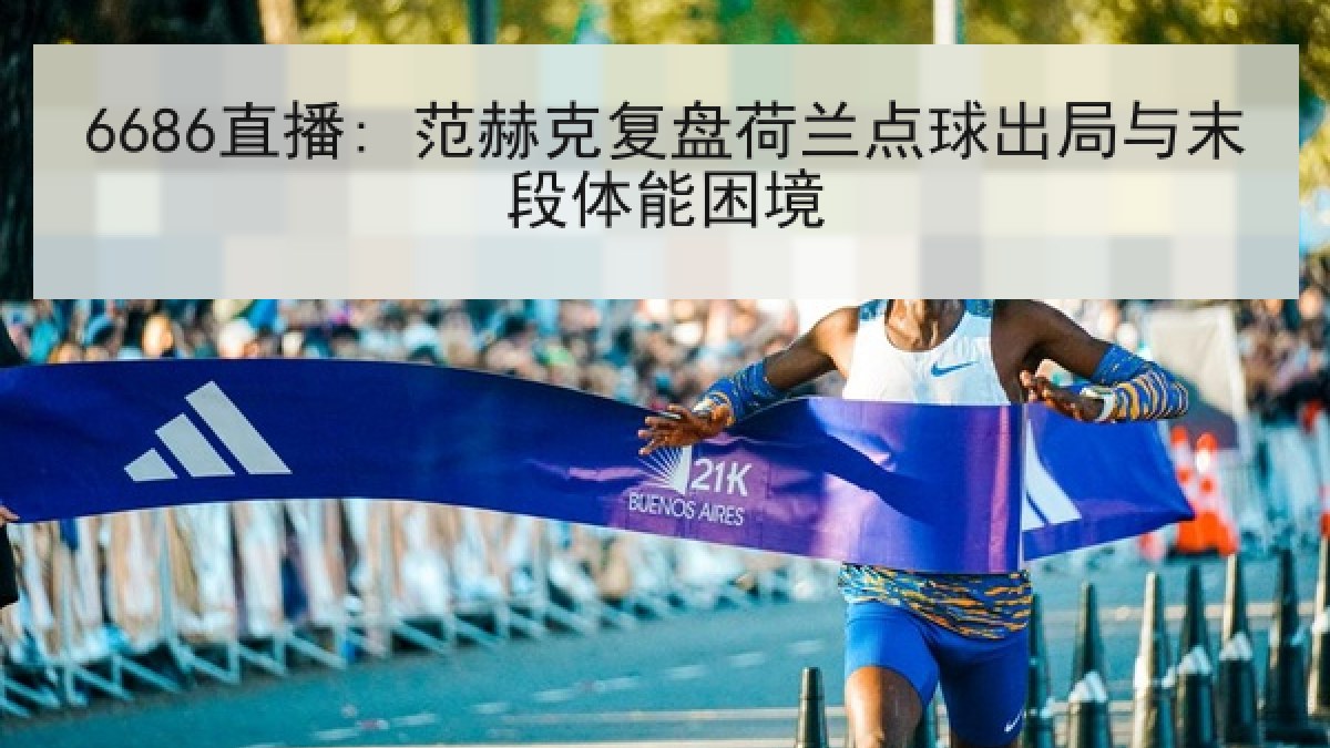 6686直播: 范赫克复盘荷兰点球出局与末段体能困境 6686直播: 范赫克复盘荷兰点球出局与末段体能困境