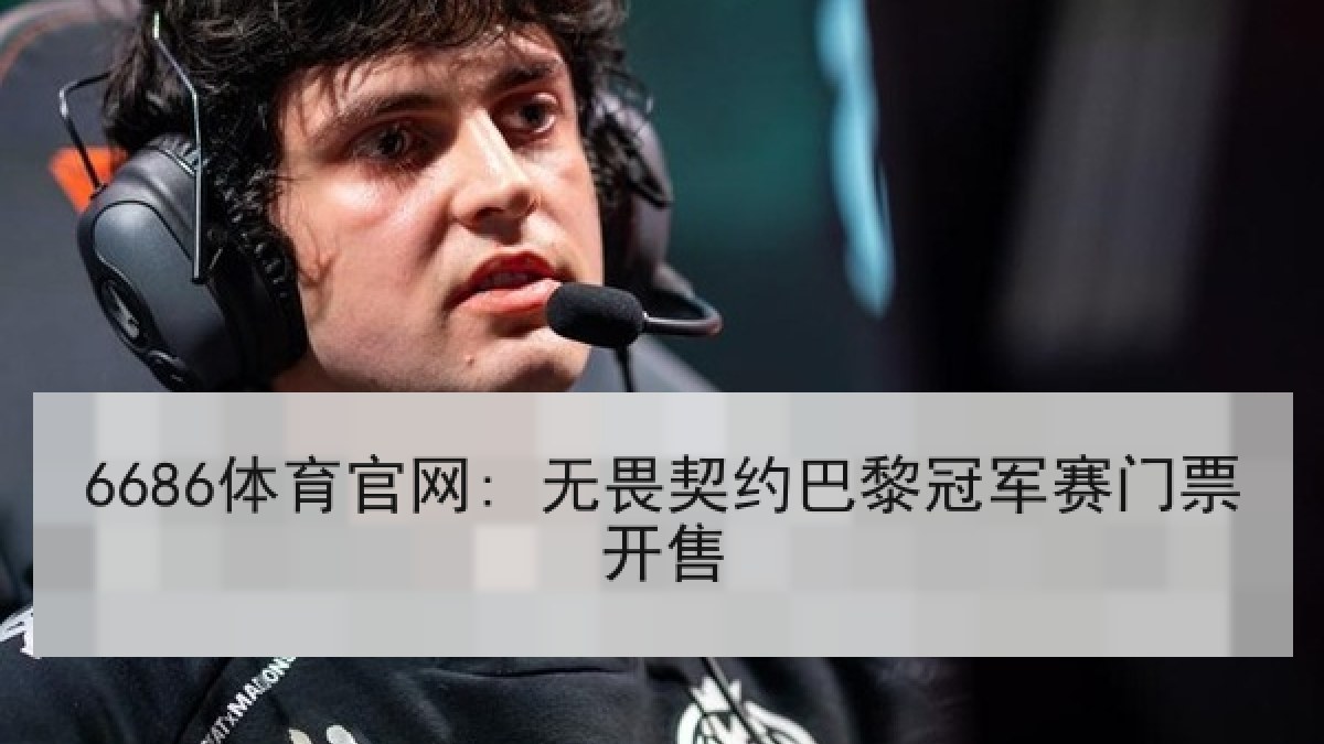 6686体育官网: 无畏契约巴黎冠军赛门票开售