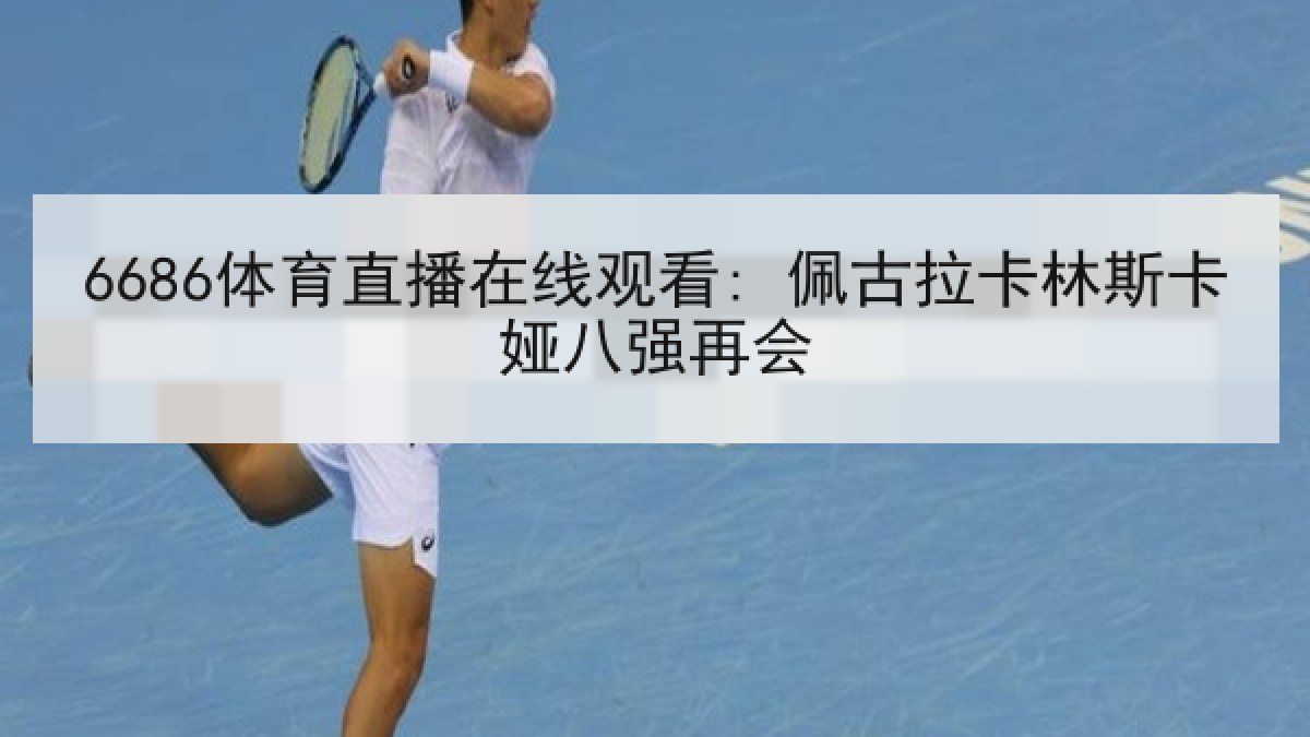 6686体育直播在线观看: 佩古拉卡林斯卡娅八强再会 6686体育直播在线观看: 佩古拉卡林斯卡娅八强再会
