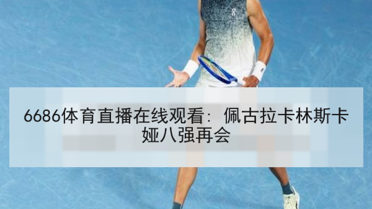 6686体育直播在线观看: 佩古拉卡林斯卡娅八强再会