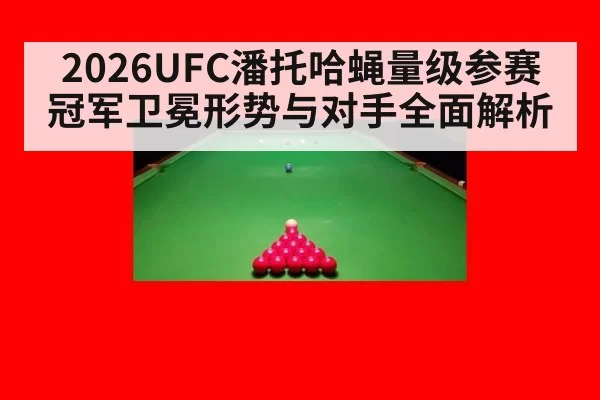 2026UFC潘托哈蝇量级参赛冠军卫冕形势与对手全面解析