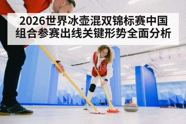 2026世界冰壶混双锦标赛中国组合参赛出线关键形势全面分析