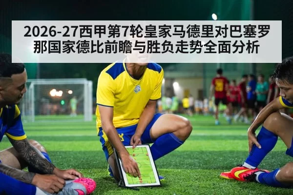 2026-27西甲第7轮皇家马德里对巴塞罗那国家德比前瞻与胜负走势全面分析
